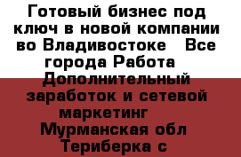 Готовый бизнес под ключ в новой компании во Владивостоке - Все города Работа » Дополнительный заработок и сетевой маркетинг   . Мурманская обл.,Териберка с.